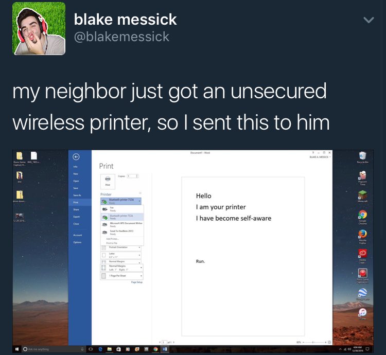 got a free printer - blake messick my neighbor just got an unsecured wireless printer, so I sent this to him Print Hello I am your printer I have become selfaware Run O e