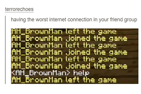 left the game meme - terrorechoes having the worst internet connection in your friend group AH_BrownMan left the game Ah BrownMan joined the game Ah BrownMan left the game, Ah BrownMan joined the game Ah BrownMan left the game Ah Brownman joined the game 
