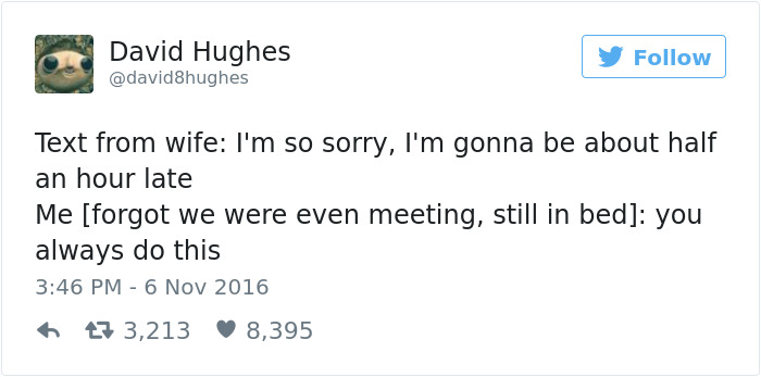 funny couples tweets - David Hughes Text from wife I'm so sorry, I'm gonna be about half an hour late Me forgot we were even meeting, still in bed you always do this 473,213 8,395