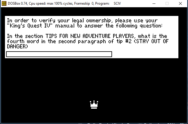 anti piracy games - 08 DOSBox 0.74, Cpu speed max 100% cycles, Frameskip 0, Program Sciv 0 x In order to verify your legal ownership, please use your "King's Quest Iv" manual to answer the ing question In the section Tips For New Adventure Players, what i