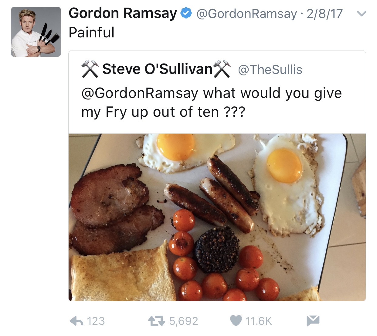 tweet - gordon ramsay food reviews - Gordon Ramsay Painful Ramsay 2817 V Steve O'Sullivanx Ramsay what would you give my Fry up out of ten ??? 123 27 5,692 ~