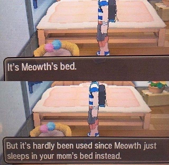 meowth sleeps in your mom's bed - It's Meowth's bed. But it's hardly been used since Meowth just sleeps in your mom's bed instead.