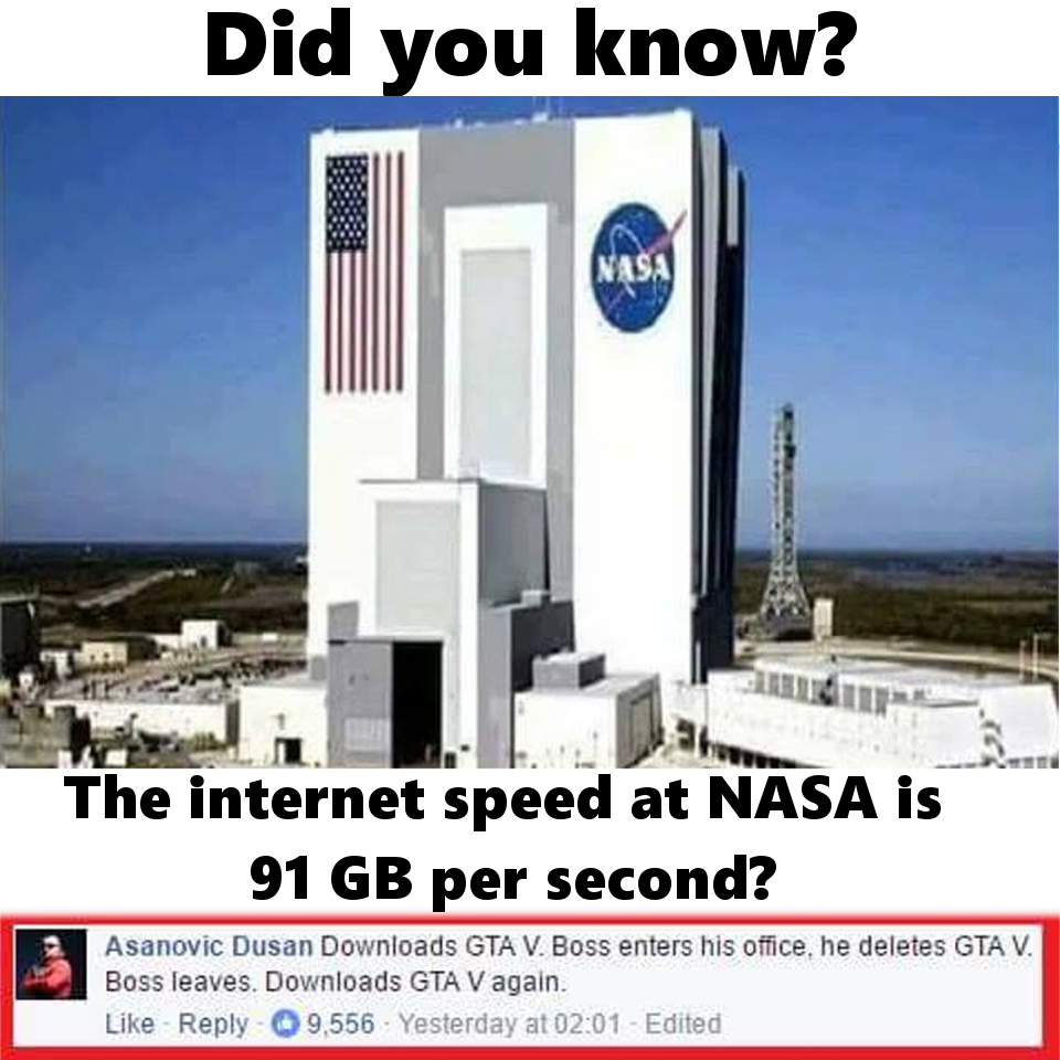 nasa internet speed - Did you know? The internet speed at Nasa is 91 Gb per second? Asanovic Dusan Downloads Gta V. Boss enters his office, he deletes Gta V Boss leaves. Downloads Gta V again 9,556 Yesterday at Edited