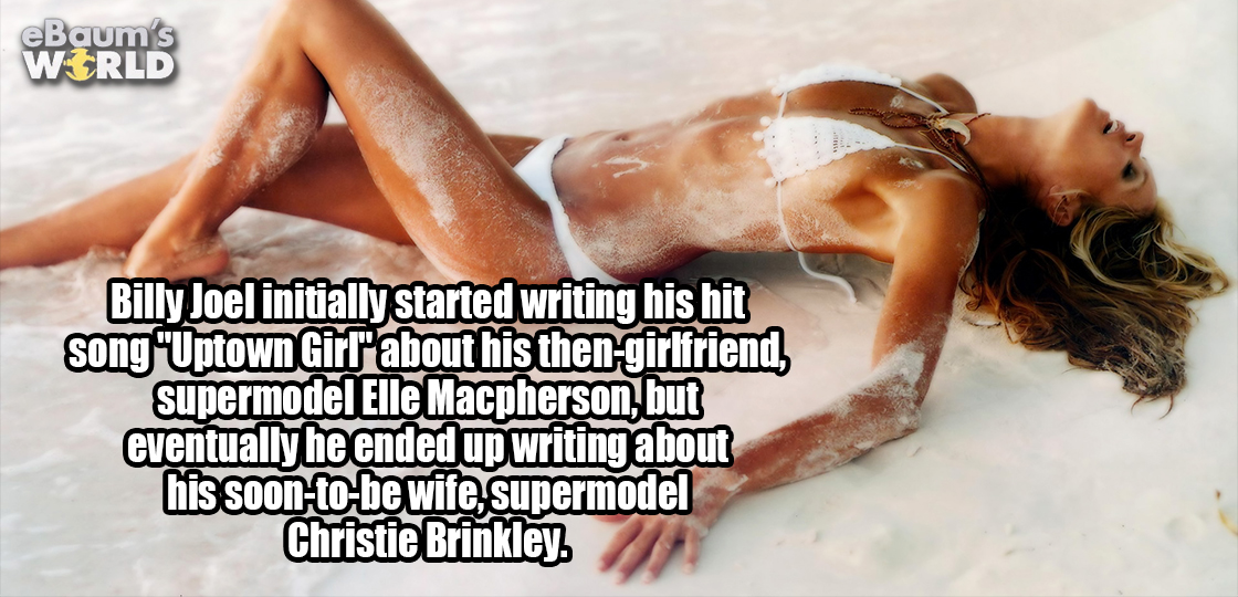 photo caption - eBaum's World Billy Joel initially started writing his hit song "Uptown Girl" about his thengirlfriend, supermodel Elle Macpherson, but eventually he ended up writing about his soontobe wife, supermodel Christie Brinkley.