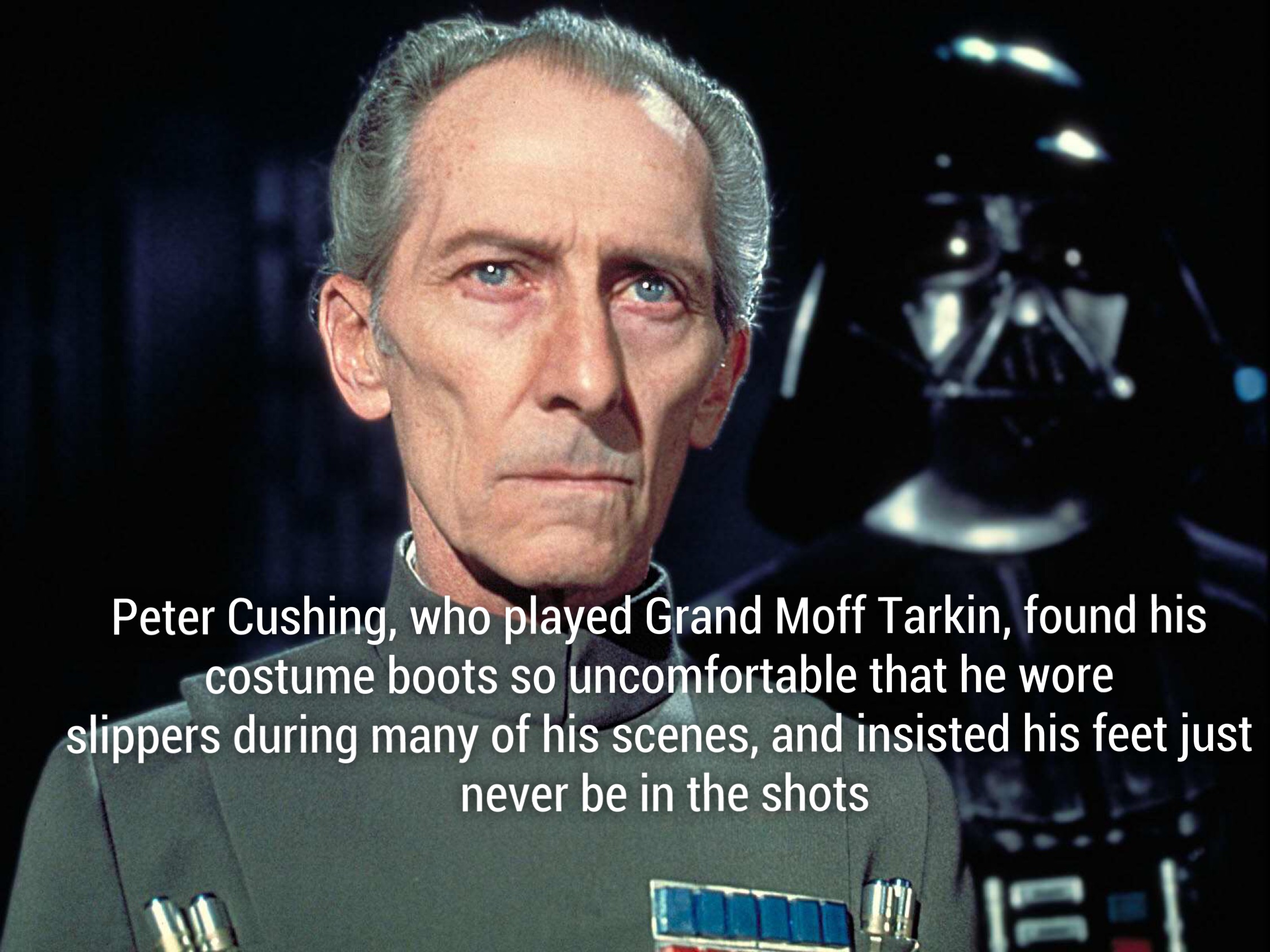peter cushing - Peter Cushing, who played Grand Moff Tarkin, found his costume boots so uncomfortable that he wore slippers during many of his scenes, and insisted his feet just never be in the shots