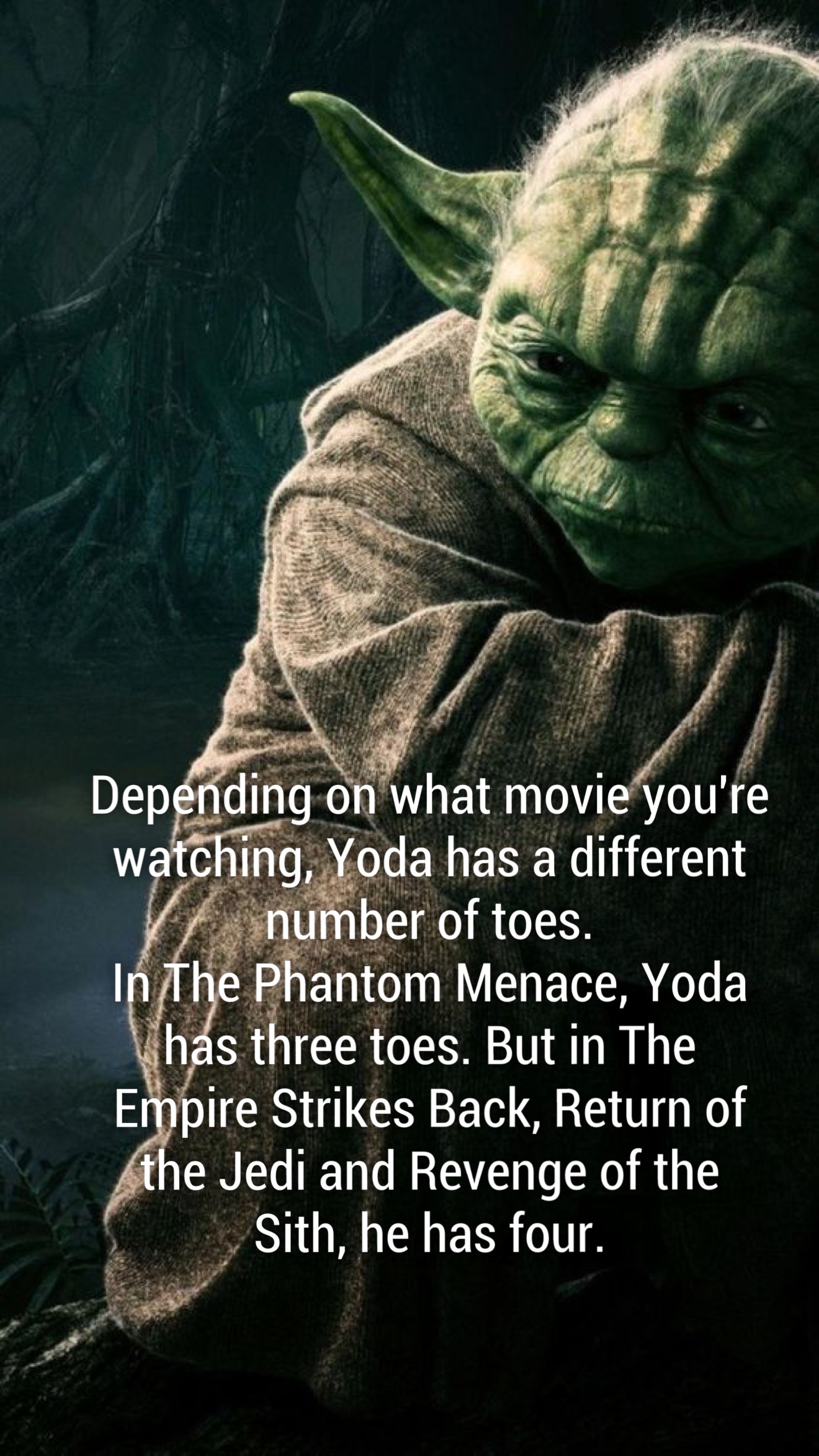 Depending on what movie you're watching, Yoda has a different number of toes. In The Phantom Menace, Yoda V has three toes. But in the Empire Strikes Back, Return of the Jedi and Revenge of the Sith, he has four.