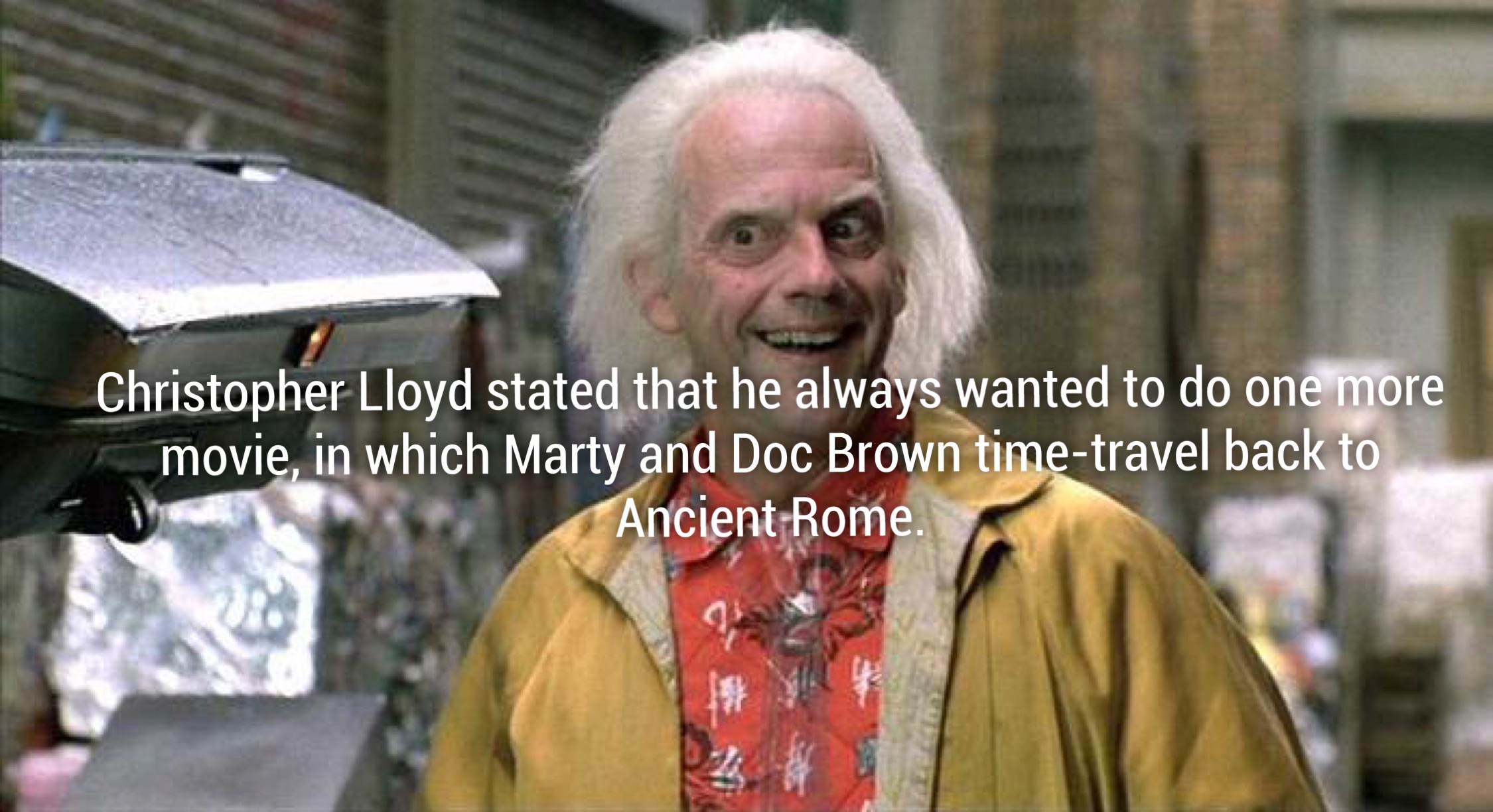 doc brown - Christopher Lloyd stated that he always wanted to do one more movie, in which Marty and Doc Brown timetravel back to Ancient Rome.
