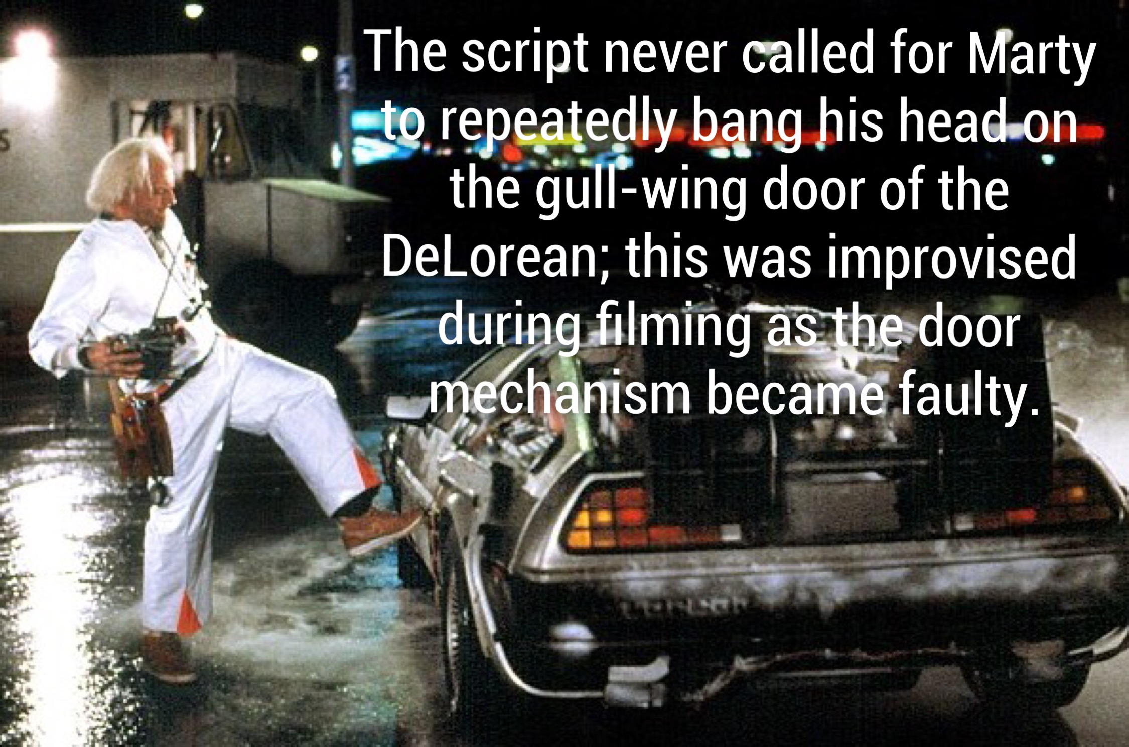 back to the future delorean 1985 - The script never called for Marty to repeatedly bang his headon the gullwing door of the DeLorean; this was improvised during filming as the door mechanism became faulty.