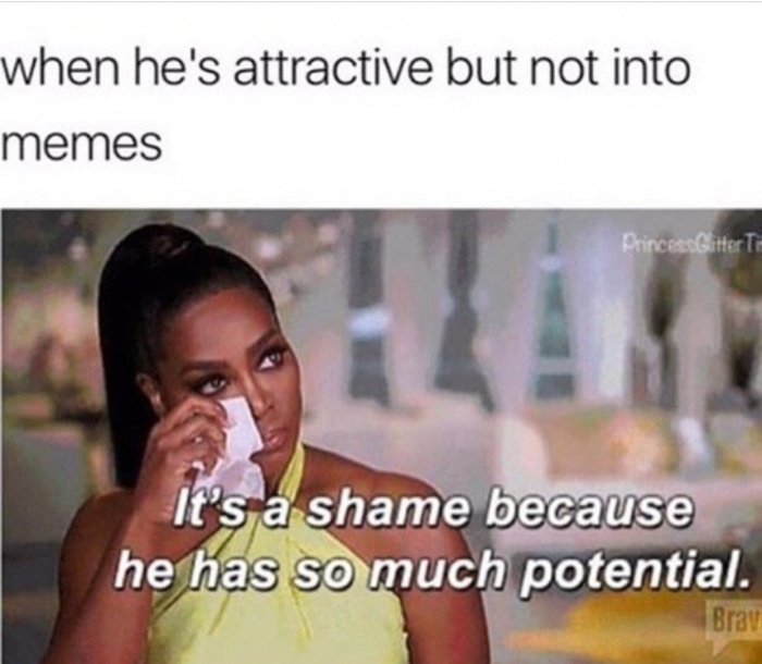 you get rejected - when he's attractive but not into memes PrinceesGlitter to It's a shame because he has so much potential. Bray