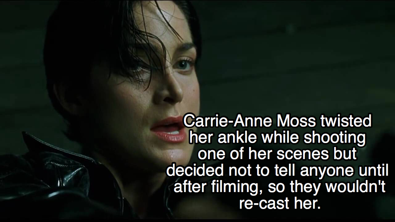 matrix facts - CarrieAnne Moss twisted her ankle while shooting one of her scenes but decided not to tell anyone until after filming, so they wouldn't recast her.