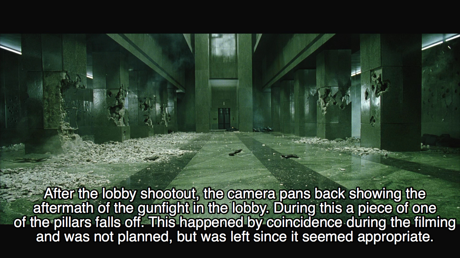 matrix lobby scene - After the lobby shootout, the camera pans back showing the aftermath of the gunfight in the lobby. During this a piece of one of the pillars falls off. This happened by coincidence during the filming and was not planned, but was left 
