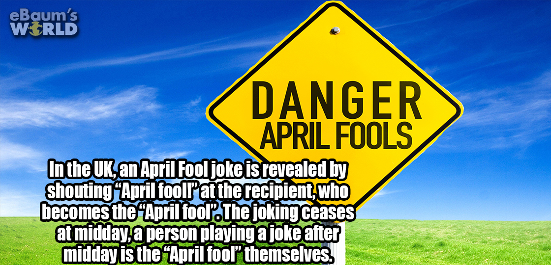 oamaru - eBaum's World Danger April Fools In the Uk, an April Fool joke is revealed by shouting "April fool! at the recipient who becomes the April fool.The joking ceases at midday, a person playing a joke after midday is the April fool" themselves.