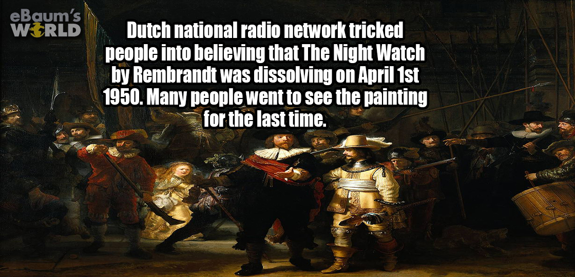 games - eBaum's World Dutch national radio network tricked people into believing that The Night Watch by Rembrandt was dissolving on April 1st 1950. Many people went to see the painting for the last time.