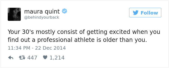 hilarious tweets - maura quint Your 30's mostly consist of getting excited when you find out a professional athlete is older than you. 43 447 ~ 1,214