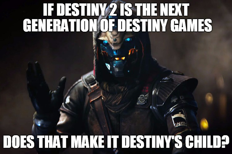 destiny 2 memes 2018 - If Destiny 2 Is The Next Generation Of Destiny Games Lart Does That Make It Destiny'S Child?