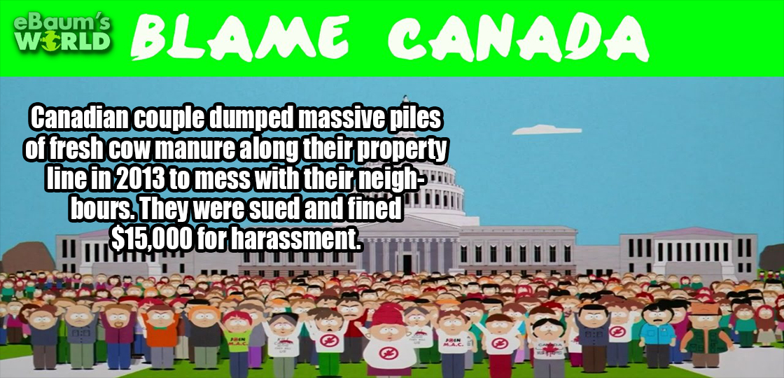 games - Wers Blame Canada eBaum's Werld Canadian couple dumped massive piles of fresh cow manure along their property line in 2013 to mess with their neigh bours. They were sued and fined 15.000 for harassment. Phththim ! |||||||!! 2