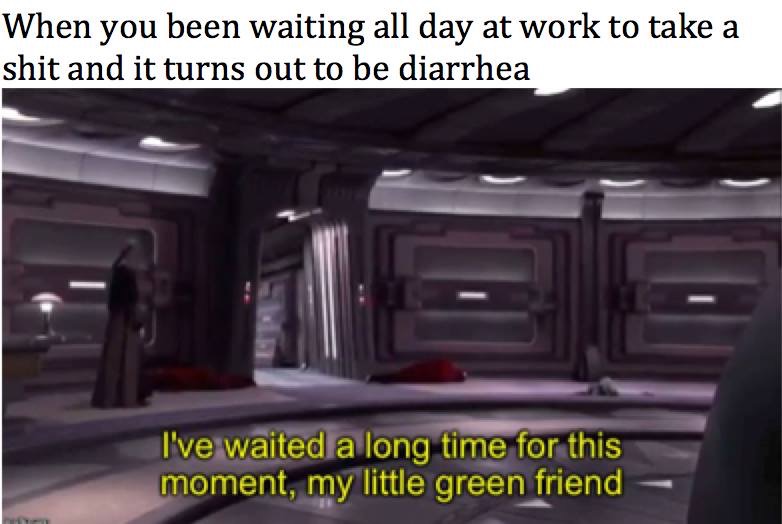 star wars i ve waited a long time for this - When you been waiting all day at work to take a shit and it turns out to be diarrhea I've waited a long time for this moment, my little green friend