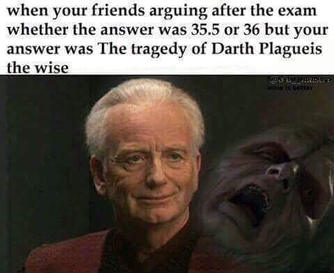 answer is the tragedy of darth plagueis - when your friends arguing after the exam whether the answer was 35.5 or 36 but your answer was The tragedy of Darth Plagueis the wise Wydd