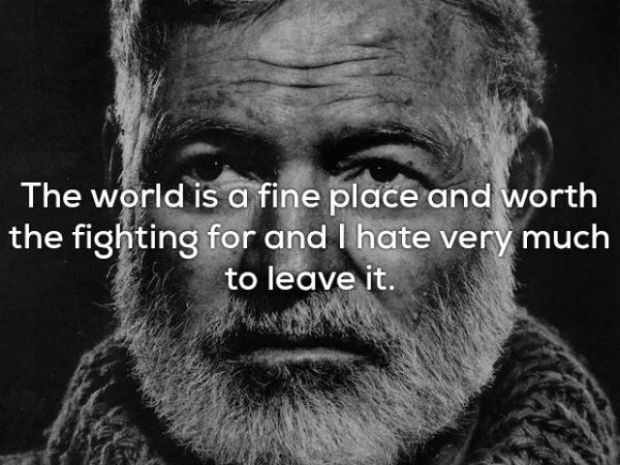 old hemingway - The world is a fine place and worth the fighting for and I hate very much to leave it.