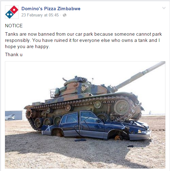 domino's pizza zimbabwe memes - Domino's Pizza Zimbabwe 23 February at Notice Tanks are now banned from our car park because someone cannot park responsibly. You have ruined it for everyone else who owns a tank and I hope you are happy. Thank u