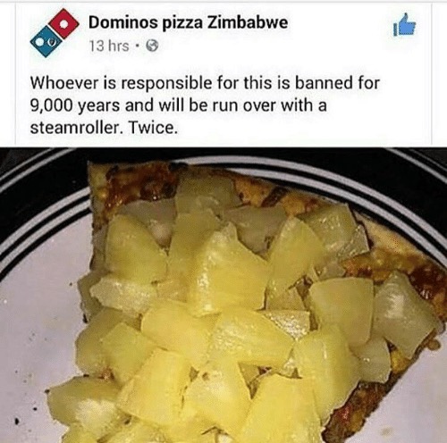 pineapple pizza meme - Dominos pizza Zimbabwe 13 hrs. 00 Whoever is responsible for this is banned for 9,000 years and will be run over with a steamroller. Twice.