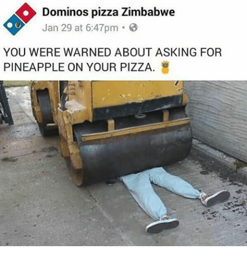 flattened by steamroller - Dominos pizza Zimbabwe Jan 29 at pm. You Were Warned About Asking For Pineapple On Your Pizza.