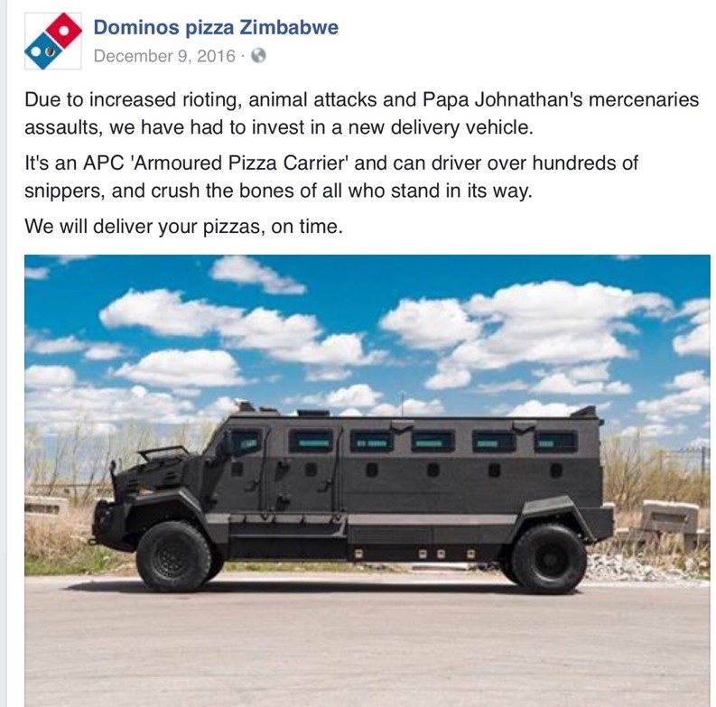 armored 18 wheeler truck - Dominos pizza Zimbabwe Due to increased rioting, animal attacks and Papa Johnathan's mercenaries assaults, we have had to invest in a new delivery vehicle. It's an Apc 'Armoured Pizza Carrier' and can driver over hundreds of sni