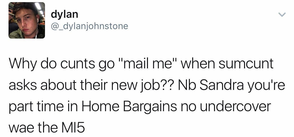 Why do people say "mail me" when somebody asks about their new job? No bother Sandra, you're part time in Home Bargains (a shit discount shop) not undercover with MI5