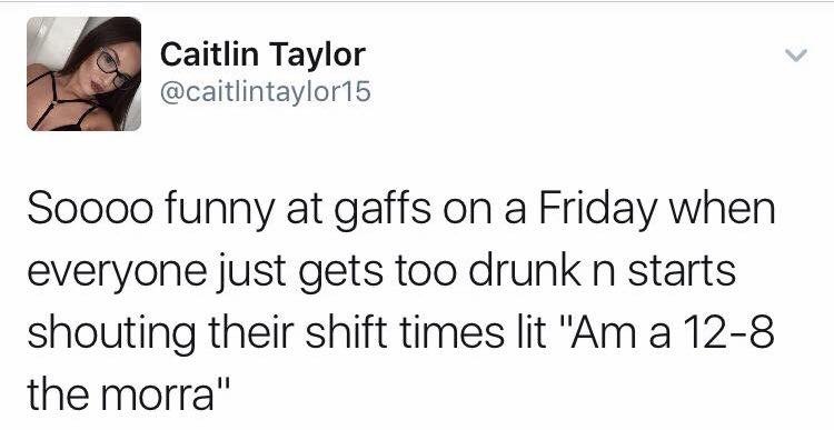 So funny at house parties on a Friday when everyone just gets too drunk and starts shouting their shift times like "I'm working 12-8 tomorrow"