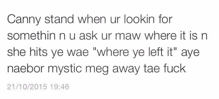 Can't stand when you're looking for something and you ask your mum where it is and she hits you with "where you left it". Yeah no bother Mystic Meg (British psychic from the 90s) fuck off