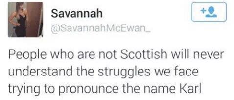 People who are not Scottish will never understand the struggles we face trying to pronounce the name Carl