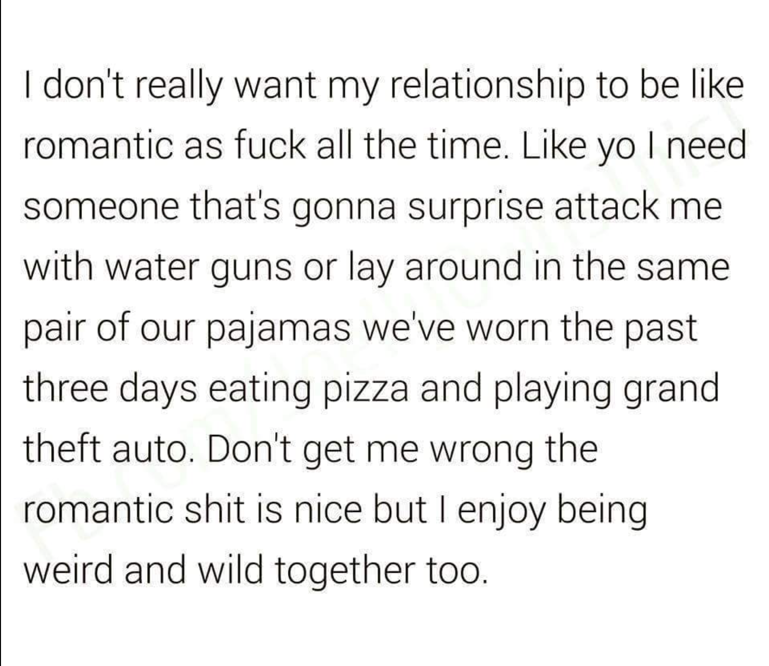 handwriting - I don't really want my relationship to be romantic as fuck all the time. yo I need someone that's gonna surprise attack me with water guns or lay around in the same pair of our pajamas we've worn the past three days eating pizza and playing 