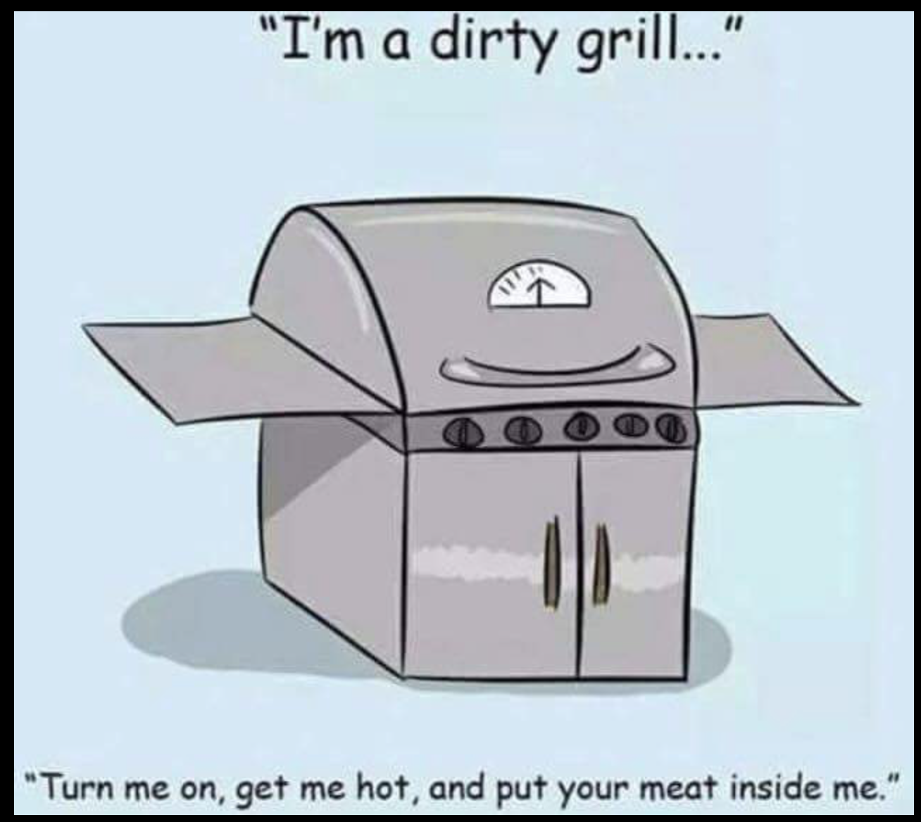 inappropriate memes for boyfriend - "I'm a dirty grill..." Ocd "Turn me on, get me hot, and put your meat inside me."