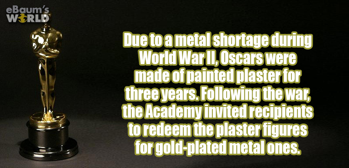 oscar - eBaum's World Due to a metal shortage during World War Ii, Oscars were made of painted plaster for three years. ing the war, the Academy invited recipients to redeem the plaster figures for goldplated metal ones.