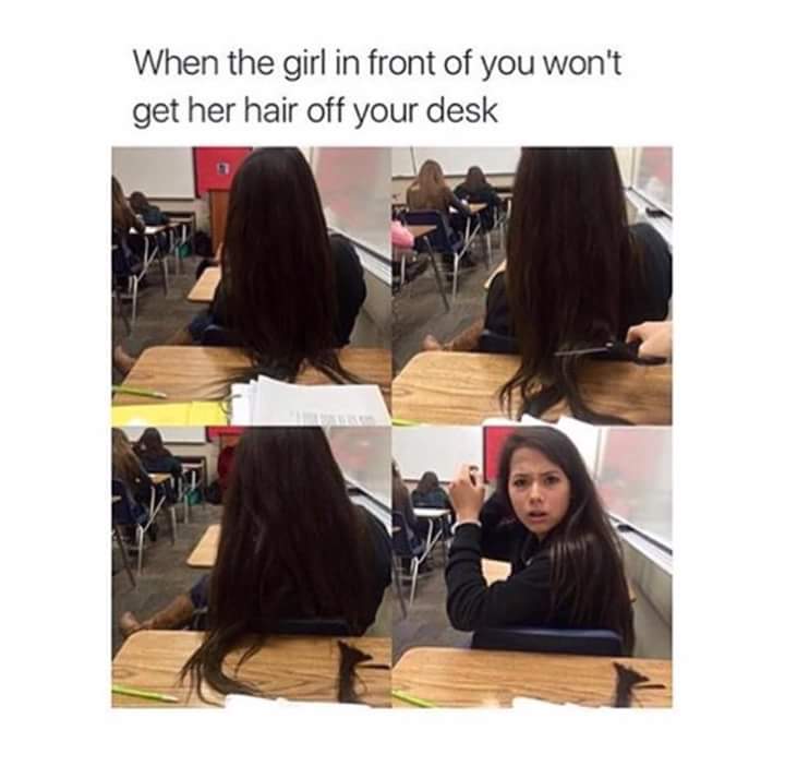 cutting your hair memes - When the girl in front of you won't get her hair off your desk
