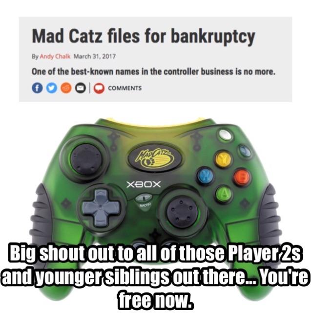 madcatz meme - Mad Catz files for bankruptcy By Andy Chalk One of the bestknown names in the controller business is no more. Oooo Xbox Big shout out to all of those Player28 and younger siblings out there. You're free now.