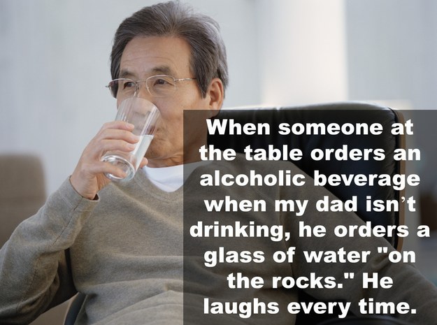 dad jokes - Joke - When someone at the table orders an alcoholic beverage when my dad isn't drinking, he orders a glass of water "on the rocks." He laughs every time.