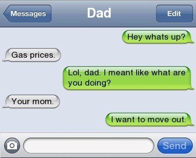 dad jokes - texting joke - Messages Dad Edit Hey whats up? Gas prices. Lol, dad. I meant what are you doing? Your mom. I want to move out. Send