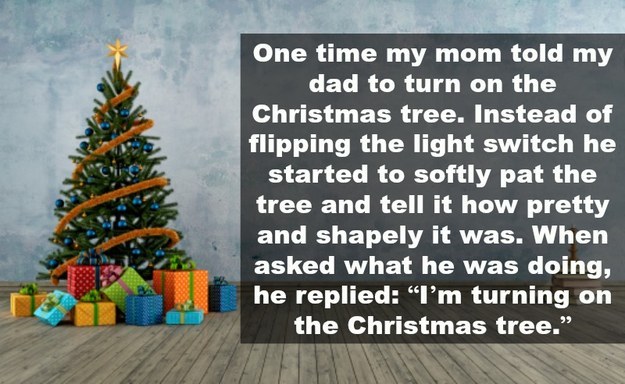 dad jokes - dad christmas jokes - One time my mom told my dad to turn on the Christmas tree. Instead of flipping the light switch he started to softly pat the tree and tell it how pretty and shapely it was. When asked what he was doing, he replied "I'm tu