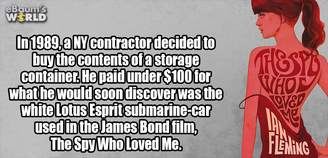 Awesome fun fact and last on the list of a 1989 contractor that bought the contents of a storage container which turned out to be the Lotus Esprit Submarine-Car that was used in the James Bond movie, The Spy Who Loved Me.