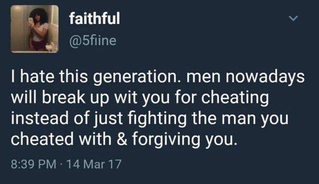 men are pussies these days - faithful I hate this generation, men nowadays will break up wit you for cheating instead of just fighting the man you cheated with & forgiving you. 14 Mar 17