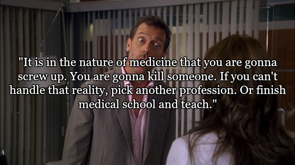 most sarcastic quotes - "It is in the nature of medicine that you are gonna screw up. You are gonna kill someone. If you can't handle that reality, pick another profession. Or finish medical school and teach."
