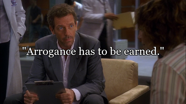arrogance has to be earned dr house - "Arrogance has to be earned."