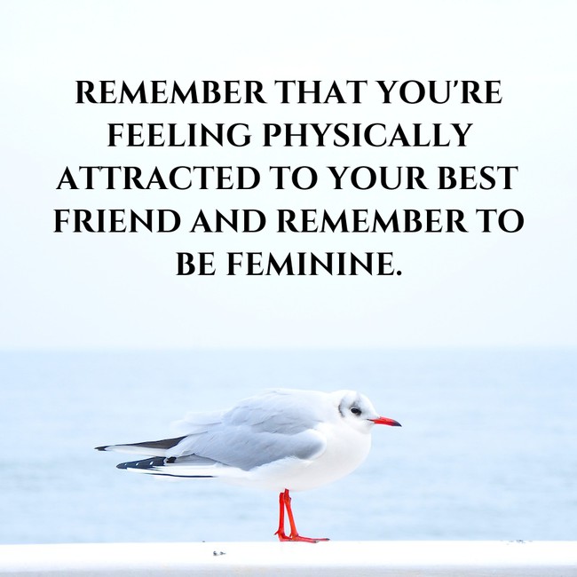 motivational quote water - Remember That You'Re Feeling Physically Attracted To Your Best Friend And Remember To Be Feminine.