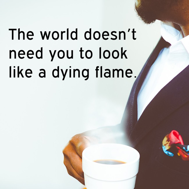 motivational quote The world doesn't need you to look a dying flame.