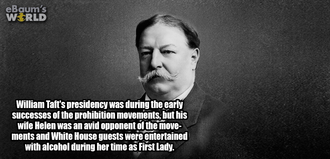 william howard taft - eBaum's World William Taft's presidency was during the early successes of the prohibition movements, but his wife Helen was an avid opponent of the move ments and White House guests were entertained with alcohol during her time as Fi