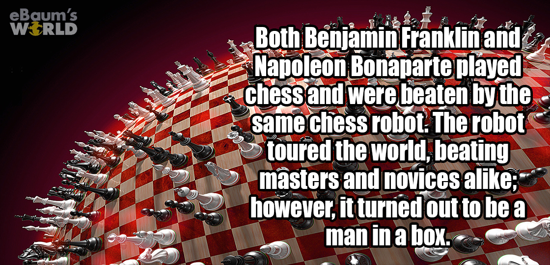 fête - eBaum's World Both Benjamin Franklin and Napoleon Bonaparte played chess and were beaten by the same chess robot. The robot toured the world, beating masters and novices a; however, it turned out to be a man in a box.