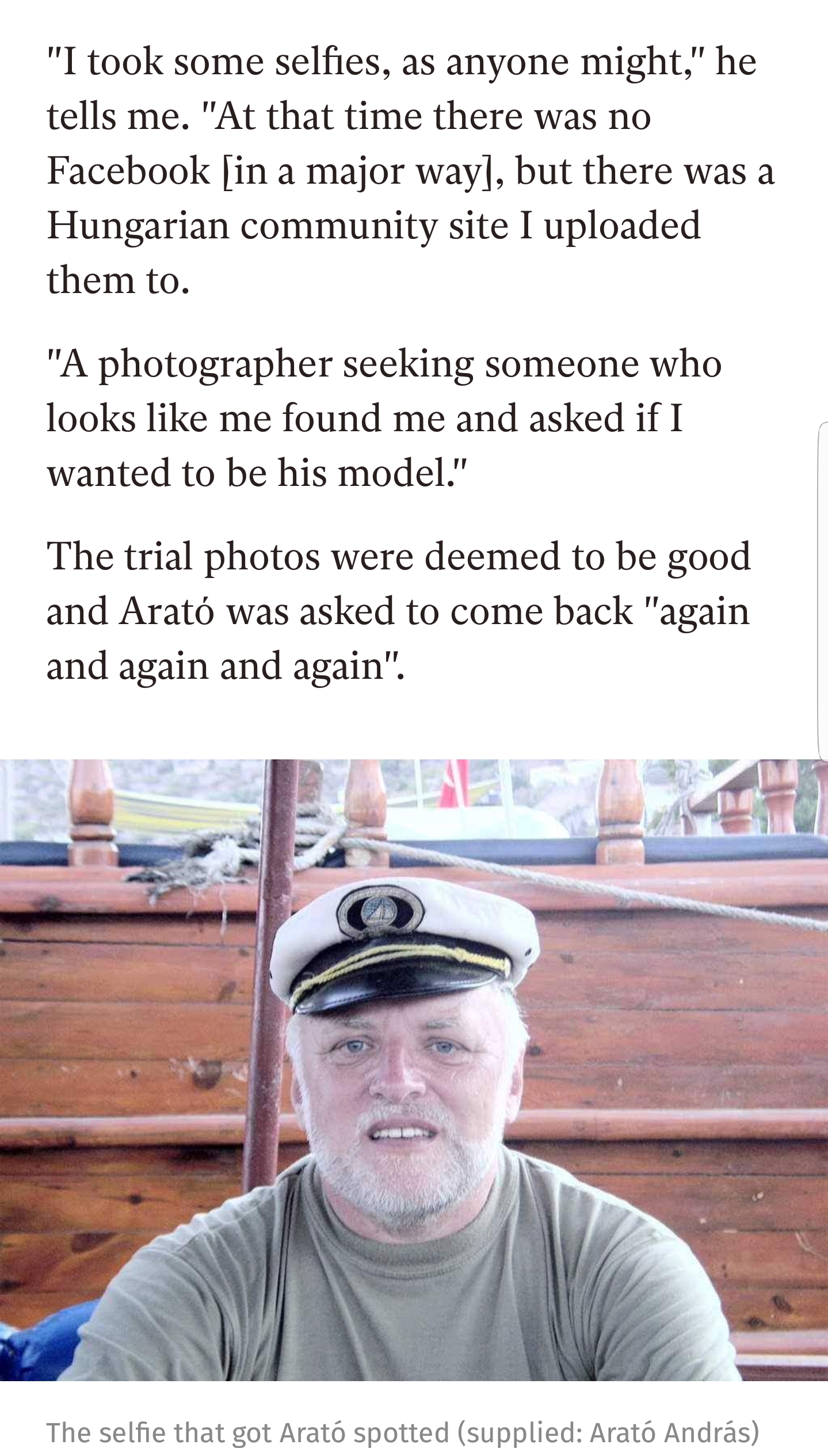 hide the pain harold age - "I took some selfies, as anyone might," he tells me. "At that time there was no Facebook in a major way, but there was a Hungarian community site I uploaded them to. "A photographer seeking someone who looks me found me and aske