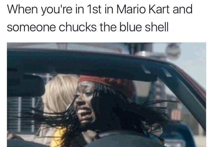 Mario Kart when someone chucks the blue shell