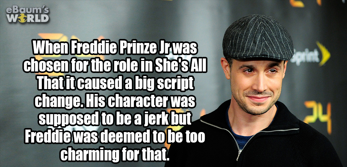 cap - eBaum's World When Freddie Prinze Jr was chosen for the role in She's All That it caused a big script change. His character was supposed to be a jerk but Freddie was deemed to be too charming for that.